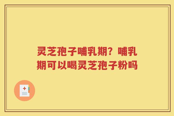 灵芝孢子哺乳期？哺乳期可以喝灵芝孢子粉吗