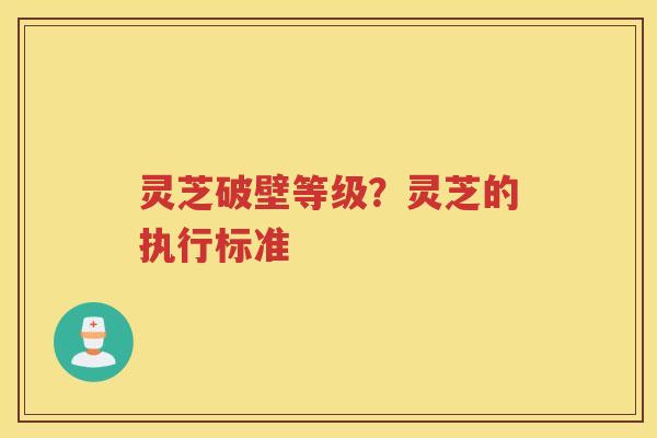 灵芝破壁等级？灵芝的执行标准