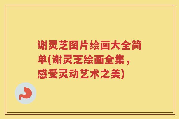 谢灵芝图片绘画大全简单(谢灵芝绘画全集，感受灵动艺术之美)