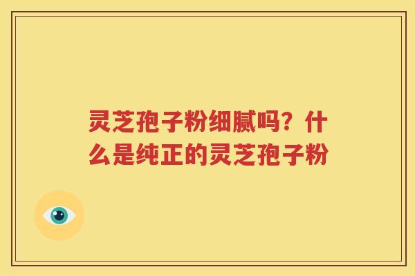 灵芝孢子粉细腻吗？什么是纯正的灵芝孢子粉
