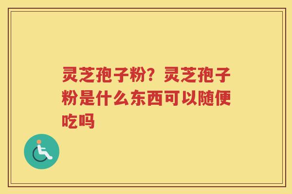 灵芝孢子粉？灵芝孢子粉是什么东西可以随便吃吗