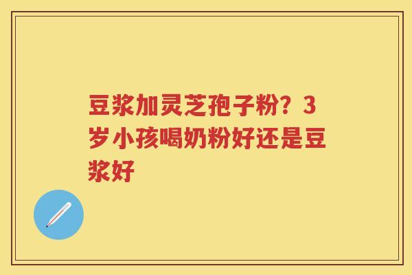 豆浆加灵芝孢子粉？3岁小孩喝奶粉好还是豆浆好
