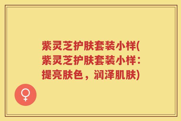 紫灵芝护肤套装小样(紫灵芝护肤套装小样:提亮肤色,润泽) 紫灵芝护肤套装小样(紫灵芝护肤套装小样:提亮肤色,润泽)
