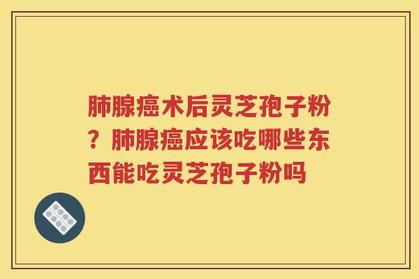 腺术后灵芝孢子粉?腺应该吃哪些东西能吃灵芝孢子粉吗 腺术后灵芝孢子粉?腺应该吃哪些东西能吃灵芝孢子粉吗