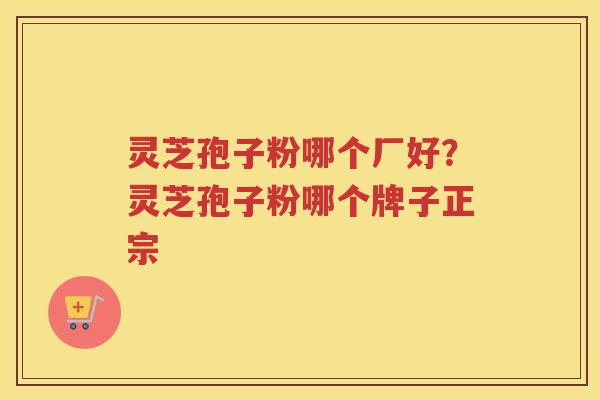 灵芝孢子粉哪个厂好？灵芝孢子粉哪个牌子正宗