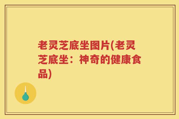 老灵芝底坐图片(老灵芝底坐：神奇的健康食品)