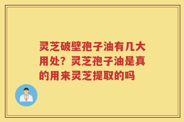 灵芝破壁孢子油有几大用处?灵芝孢子油是真的用来灵芝提取的吗 灵芝破壁孢子油有几大用处?灵芝孢子油是真的用来灵芝提取的吗