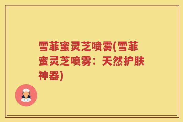 雪菲蜜灵芝喷雾(雪菲蜜灵芝喷雾:天然护肤神器) 雪菲蜜灵芝喷雾(雪菲蜜灵芝喷雾:天然护肤神器)
