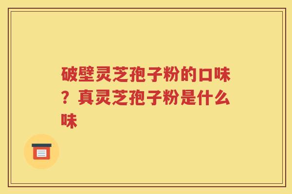 破壁灵芝孢子粉的口味？真灵芝孢子粉是什么味