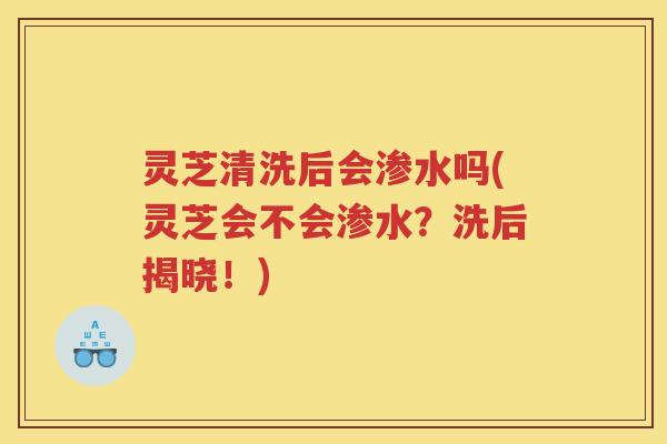 灵芝清洗后会渗水吗(灵芝会不会渗水?洗后揭晓!) 灵芝清洗后会渗水吗(灵芝会不会渗水?洗后揭晓!)