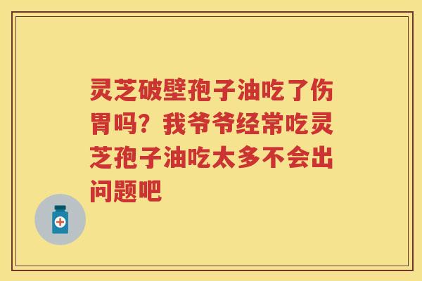 灵芝破壁孢子油吃了伤胃吗?我爷爷经常吃灵芝孢子油吃太多不会出问题吧 灵芝破壁孢子油吃了伤胃吗?我爷爷经常吃灵芝孢子油吃太多不会出问题吧