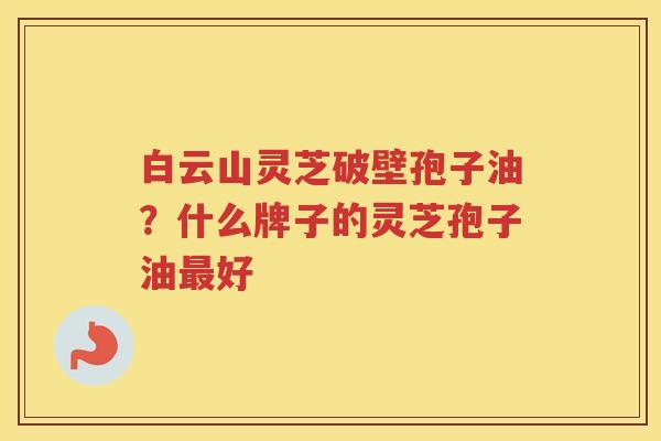 白云山灵芝破壁孢子油？什么牌子的灵芝孢子油好