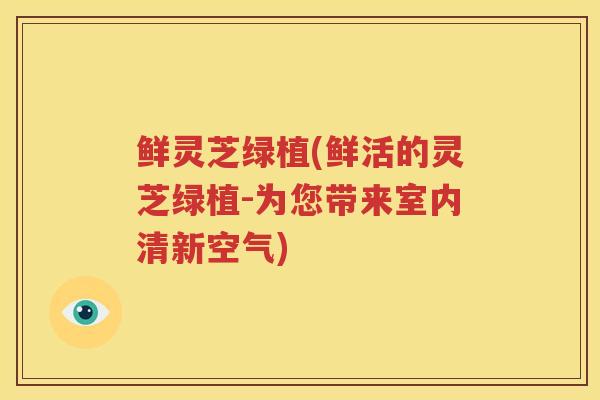 鲜灵芝绿植(鲜活的灵芝绿植-为您带来室内清新空气)