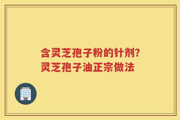含灵芝孢子粉的针剂?灵芝孢子油正宗做法 含灵芝孢子粉的针剂?灵芝孢子油正宗做法