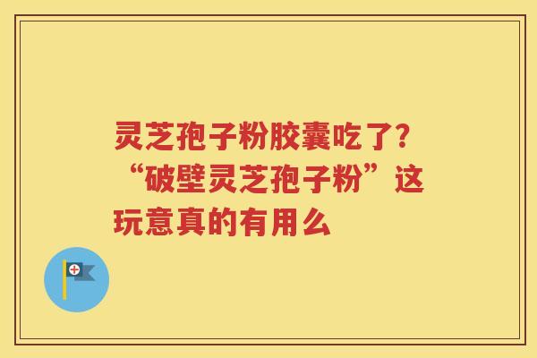 灵芝孢子粉胶囊吃了?“破壁灵芝孢子粉”这玩意真的有用么 灵芝孢子粉胶囊吃了?“破壁灵芝孢子粉”这玩意真的有用么