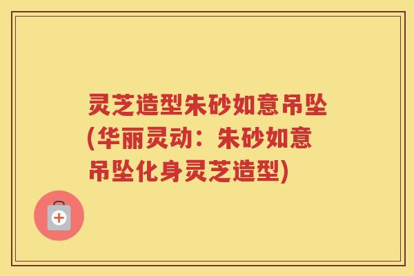 灵芝造型朱砂如意吊坠(华丽灵动：朱砂如意吊坠化身灵芝造型)