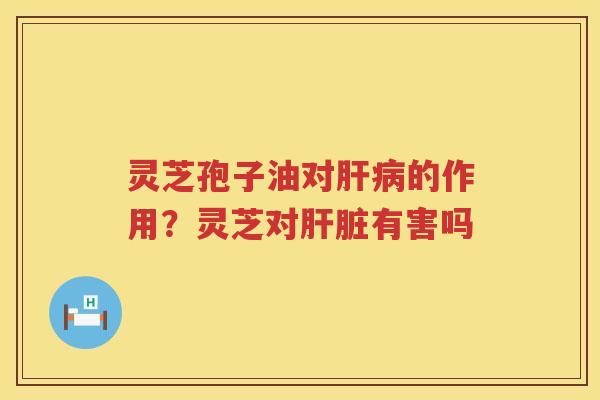灵芝孢子油对的作用？灵芝对有害吗