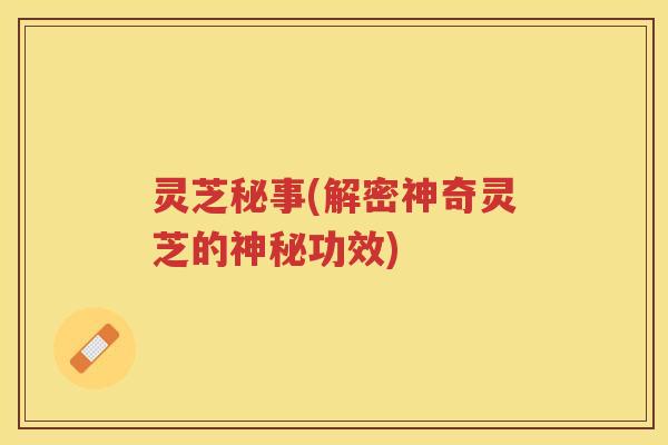 灵芝秘事(解密神奇灵芝的神秘功效) 灵芝秘事(解密神奇灵芝的神秘功效)