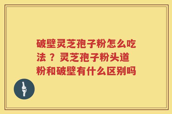 破壁灵芝孢子粉怎么吃法 ？灵芝孢子粉头道粉和破壁有什么区别吗