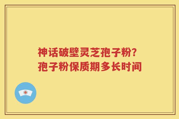 神话破壁灵芝孢子粉？孢子粉保质期多长时间