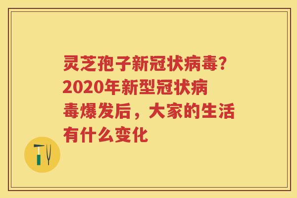 灵芝孢子新冠状?2020年新型冠状爆发后,大家的生活有什么变化 灵芝孢子新冠状?2020年新型冠状爆发后,大家的生活有什么变化
