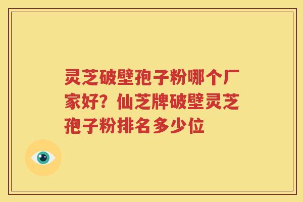 灵芝破壁孢子粉哪个厂家好?仙芝牌破壁灵芝孢子粉排名多少位 灵芝破壁孢子粉哪个厂家好?仙芝牌破壁灵芝孢子粉排名多少位