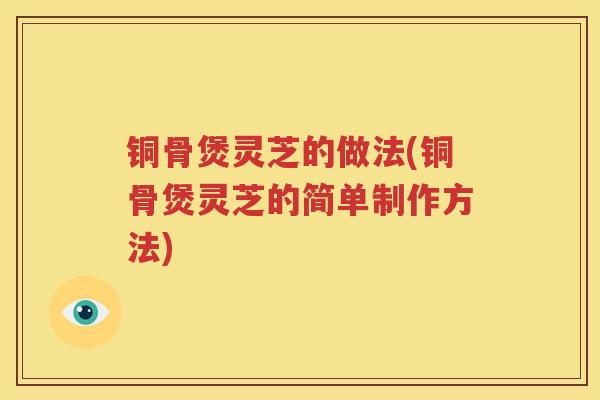 铜骨煲灵芝的做法(铜骨煲灵芝的简单制作方法) 铜骨煲灵芝的做法(铜骨煲灵芝的简单制作方法)