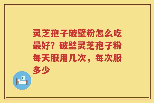 灵芝孢子破壁粉怎么吃好?破壁灵芝孢子粉每天服用几次,每次服多少 灵芝孢子破壁粉怎么吃好?破壁灵芝孢子粉每天服用几次,每次服多少