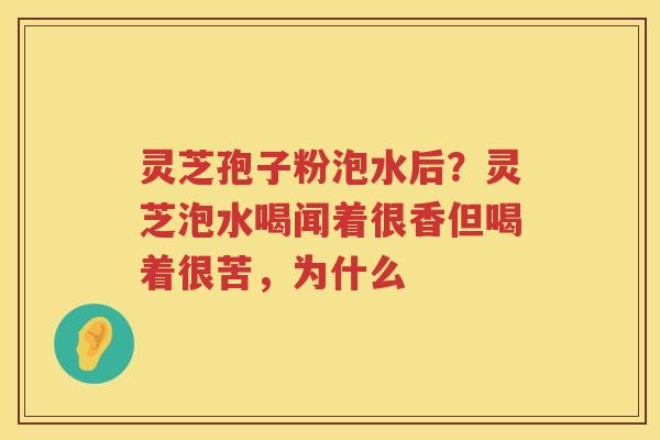 灵芝孢子粉泡水后？灵芝泡水喝闻着很香但喝着很苦，为什么