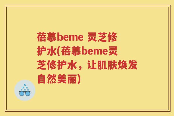 蓓慕beme 灵芝修护水(蓓慕beme灵芝修护水,让焕发自然美丽) 蓓慕beme 灵芝修护水(蓓慕beme灵芝修护水,让焕发自然美丽)