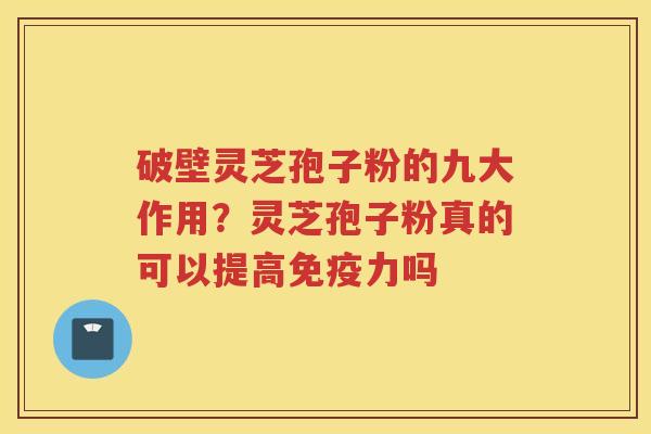 破壁灵芝孢子粉的九大作用?灵芝孢子粉真的可以提高免疫力吗 破壁灵芝孢子粉的九大作用?灵芝孢子粉真的可以提高免疫力吗