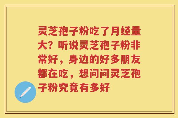 灵芝孢子粉吃了量大？听说灵芝孢子粉非常好，身边的好多朋友都在吃，想问问灵芝孢子粉究竟有多好