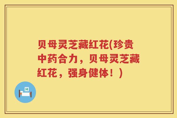 贝母灵芝藏红花(珍贵合力,贝母灵芝藏红花,强身健体!) 贝母灵芝藏红花(珍贵合力,贝母灵芝藏红花,强身健体!)
