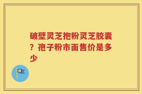 破壁灵芝抱粉灵芝胶囊？孢子粉市面售价是多少