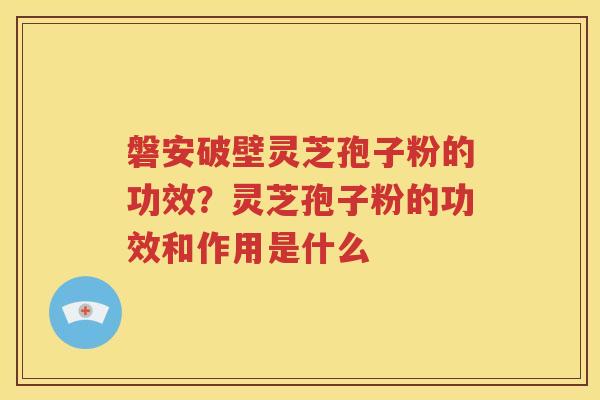 磐安破壁灵芝孢子粉的功效？灵芝孢子粉的功效和作用是什么
