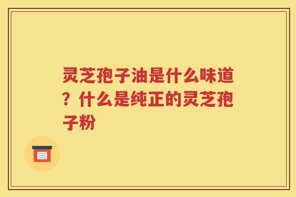 灵芝孢子油是什么味道？什么是纯正的灵芝孢子粉