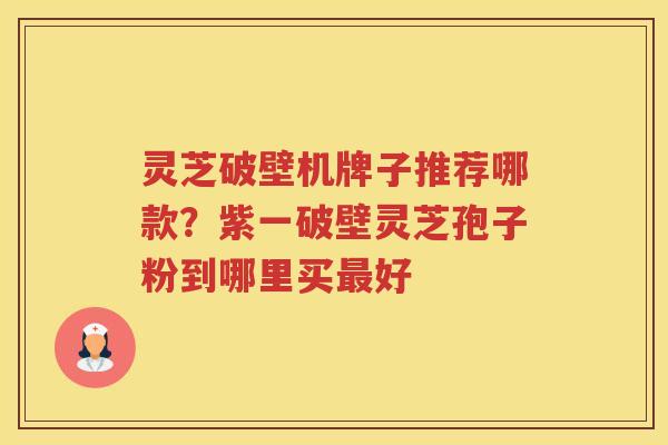 灵芝破壁机牌子推荐哪款？紫一破壁灵芝孢子粉到哪里买好