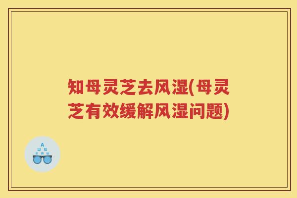 知母灵芝去风湿(母灵芝有效缓解风湿问题)