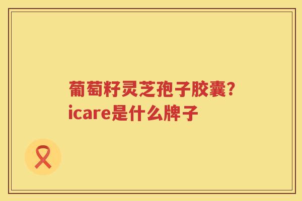 葡萄籽灵芝孢子胶囊?icare是什么牌子 葡萄籽灵芝孢子胶囊?icare是什么牌子