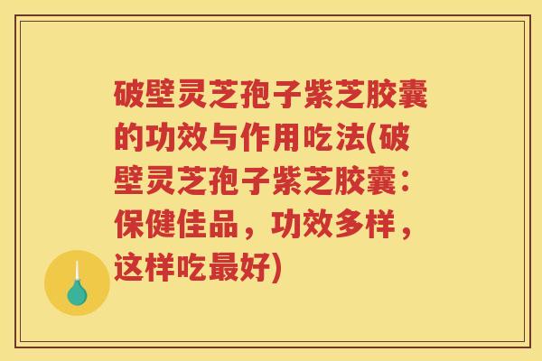 破壁灵芝孢子紫芝胶囊的功效与作用吃法(破壁灵芝孢子紫芝胶囊:保健佳品,功效多样,这样吃好) 破壁灵芝孢子紫芝胶囊的功效与作用吃法(破壁灵芝孢子紫芝胶囊:保健佳品,功效多样,这样吃好)