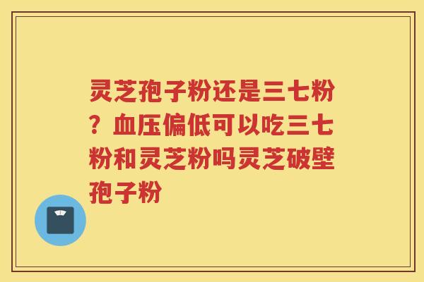 灵芝孢子粉还是三七粉？偏低可以吃三七粉和灵芝粉吗灵芝破壁孢子粉