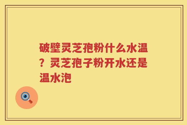 破壁灵芝孢粉什么水温？灵芝孢子粉开水还是温水泡