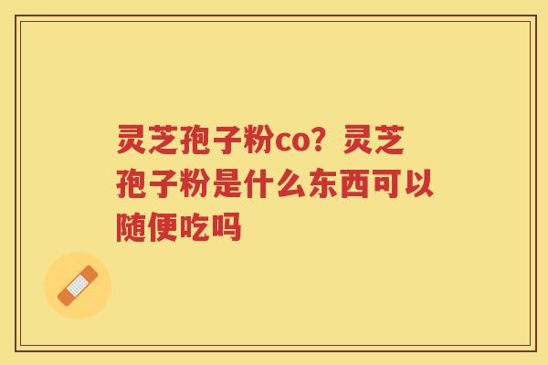 灵芝孢子粉co？灵芝孢子粉是什么东西可以随便吃吗