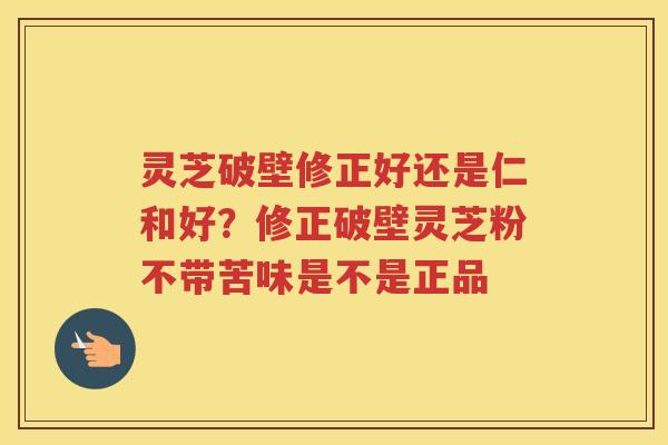 灵芝破壁修正好还是仁和好?修正破壁灵芝粉不带苦味是不是正品 灵芝破壁修正好还是仁和好?修正破壁灵芝粉不带苦味是不是正品