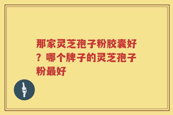 那家灵芝孢子粉胶囊好？哪个牌子的灵芝孢子粉好