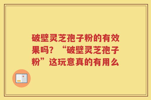 破壁灵芝孢子粉的有效果吗？“破壁灵芝孢子粉”这玩意真的有用么