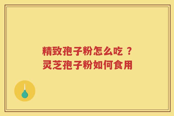 精致孢子粉怎么吃 ？灵芝孢子粉如何食用