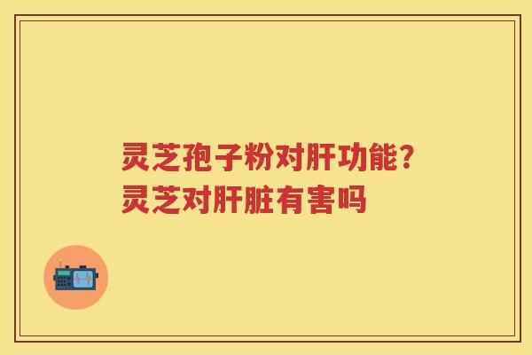 灵芝孢子粉对功能？灵芝对有害吗