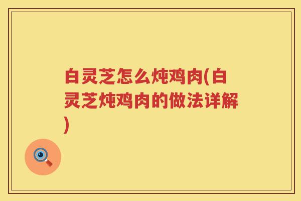 白灵芝怎么炖鸡肉(白灵芝炖鸡肉的做法详解)