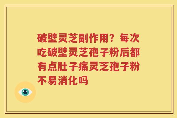 破壁灵芝副作用?每次吃破壁灵芝孢子粉后都有点肚子痛灵芝孢子粉不易消化吗 破壁灵芝副作用?每次吃破壁灵芝孢子粉后都有点肚子痛灵芝孢子粉不易消化吗